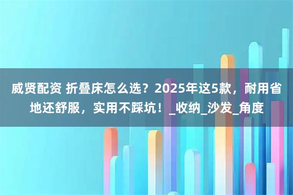 威贤配资 折叠床怎么选？2025年这5款，耐用省地还舒服，实用不踩坑！_收纳_沙发_角度