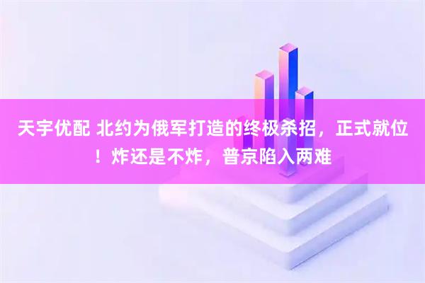 天宇优配 北约为俄军打造的终极杀招，正式就位！炸还是不炸，普京陷入两难