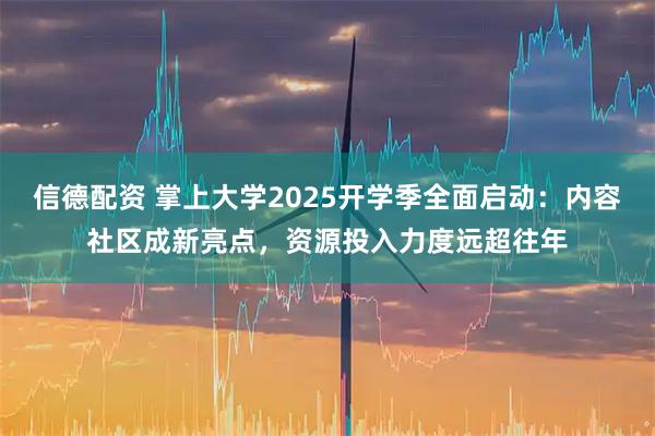信德配资 掌上大学2025开学季全面启动：内容社区成新亮点，资源投入力度远超往年