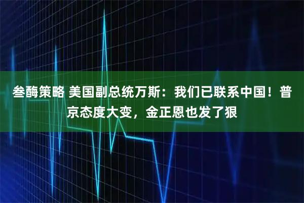 叁酶策略 美国副总统万斯：我们已联系中国！普京态度大变，金正恩也发了狠
