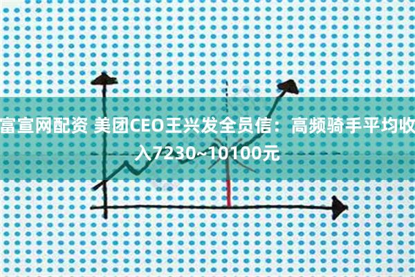 富宣网配资 美团CEO王兴发全员信：高频骑手平均收入7230~10100元