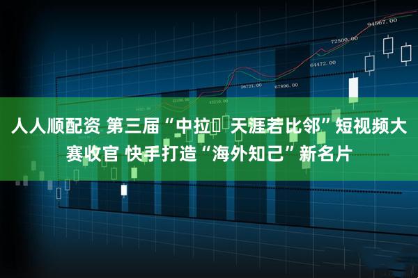 人人顺配资 第三届“中拉・天涯若比邻”短视频大赛收官 快手打造“海外知己”新名片