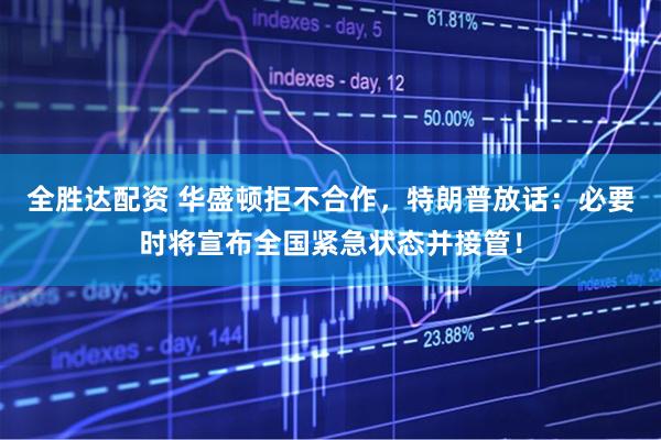 全胜达配资 华盛顿拒不合作，特朗普放话：必要时将宣布全国紧急状态并接管！