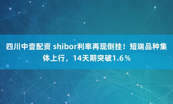 四川中壹配资 shibor利率再现倒挂！短端品种集体上行，14天期突破1.6％