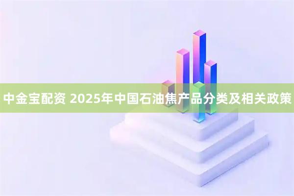 中金宝配资 2025年中国石油焦产品分类及相关政策