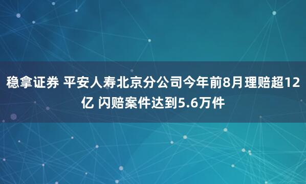 稳拿证券 平安人寿北京分公司今年前8月理赔超12亿 闪赔案件达到5.6万件