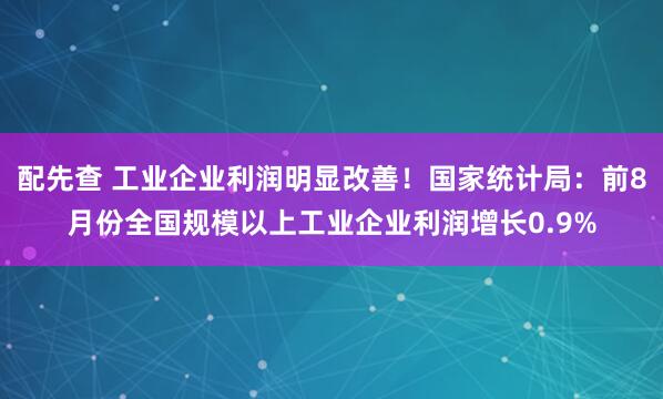 配先查 工业企业利润明显改善！国家统计局：前8月份全国规模以上工业企业利润增长0.9%
