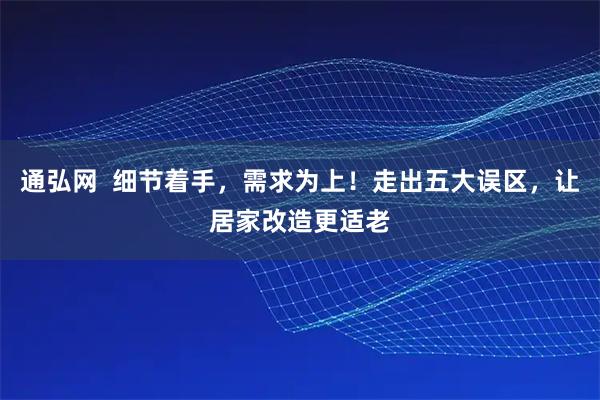 通弘网  细节着手，需求为上！走出五大误区，让居家改造更适老