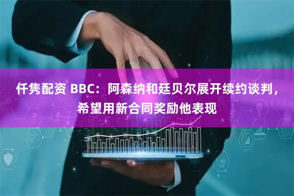 仟隽配资 BBC：阿森纳和廷贝尔展开续约谈判，希望用新合同奖励他表现
