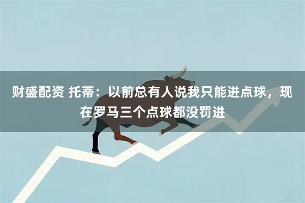 财盛配资 托蒂：以前总有人说我只能进点球，现在罗马三个点球都没罚进