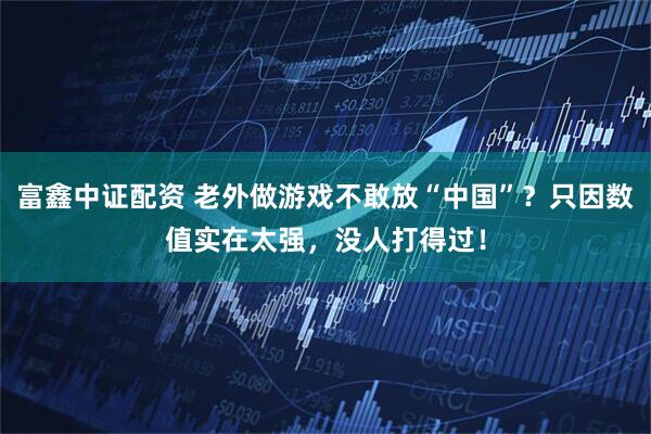 富鑫中证配资 老外做游戏不敢放“中国”？只因数值实在太强，没人打得过！