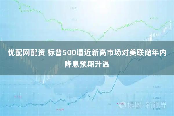 优配网配资 标普500逼近新高市场对美联储年内降息预期升温