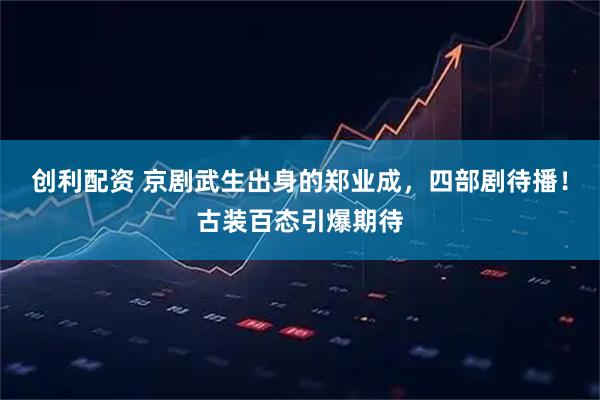 创利配资 京剧武生出身的郑业成，四部剧待播！古装百态引爆期待