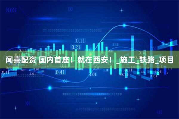闻喜配资 国内首座！就在西安！_施工_铁路_项目