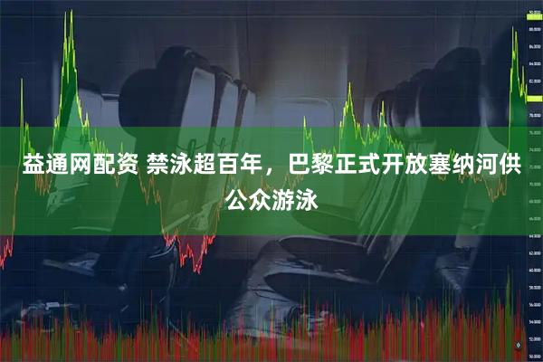 益通网配资 禁泳超百年，巴黎正式开放塞纳河供公众游泳