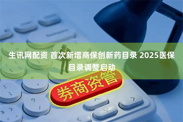 生讯网配资 首次新增商保创新药目录 2025医保目录调整启动