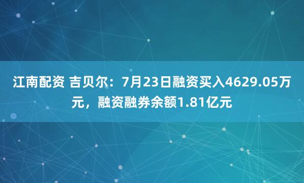 江南配资 吉贝尔：7月23日融资买入4629.05万元，融资融券余额1.81亿元