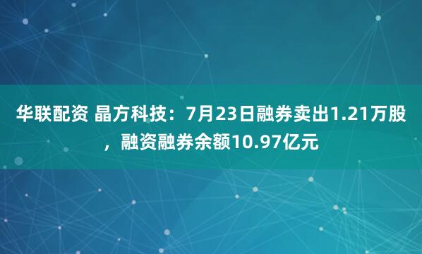 华联配资 晶方科技：7月23日融券卖出1.21万股，融资融券余额10.97亿元