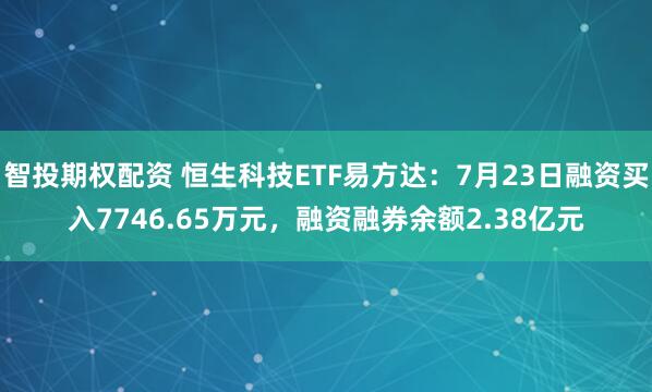 智投期权配资 恒生科技ETF易方达：7月23日融资买入7746.65万元，融资融券余额2.38亿元