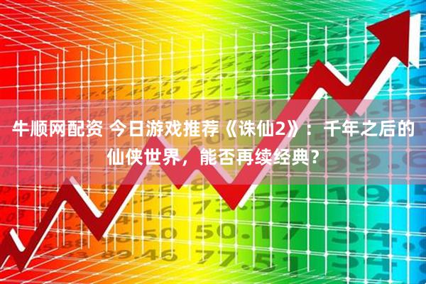 牛顺网配资 今日游戏推荐《诛仙2》：千年之后的仙侠世界，能否再续经典？