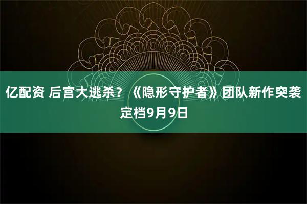 亿配资 后宫大逃杀？《隐形守护者》团队新作突袭定档9月9日
