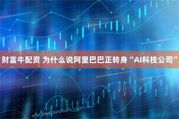 财富牛配资 为什么说阿里巴巴正转身“AI科技公司”