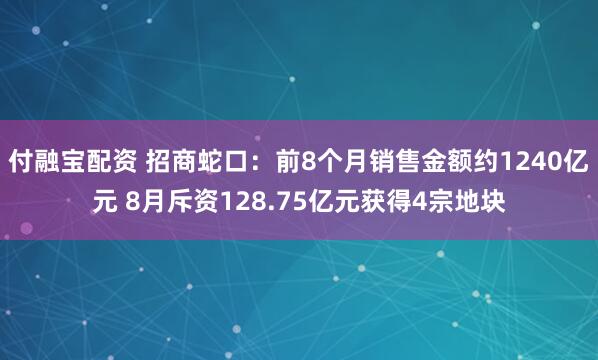 付融宝配资 招商蛇口：前8个月销售金额约1240亿元 8月斥资128.75亿元获得4宗地块
