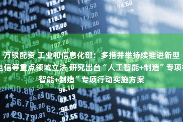 万银配资 工业和信息化部：多措并举持续推进新型工业化 加强电信等重点领域立法 研究出台“人工智能+制造”专项行动实施方案