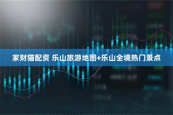 家财猫配资 乐山旅游地图+乐山全境热门景点