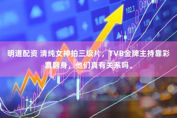 明道配资 清纯女神拍三级片，TVB金牌主持靠彩票翻身，他们真有关系吗。