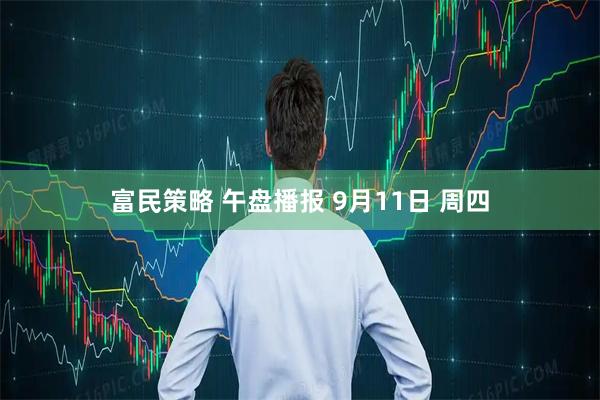 富民策略 午盘播报 9月11日 周四