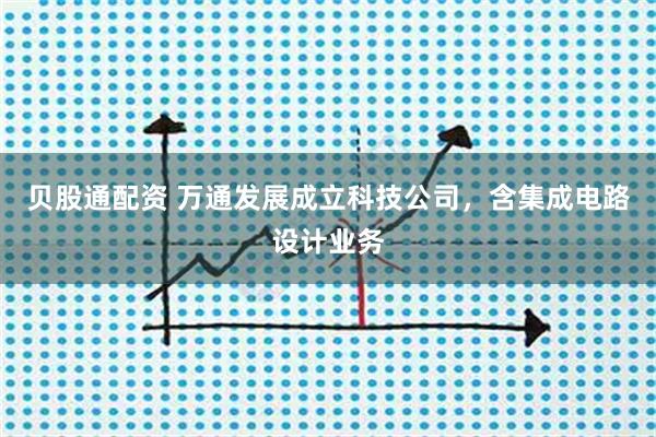 贝股通配资 万通发展成立科技公司，含集成电路设计业务