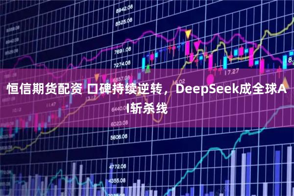恒信期货配资 口碑持续逆转，DeepSeek成全球AI斩杀线