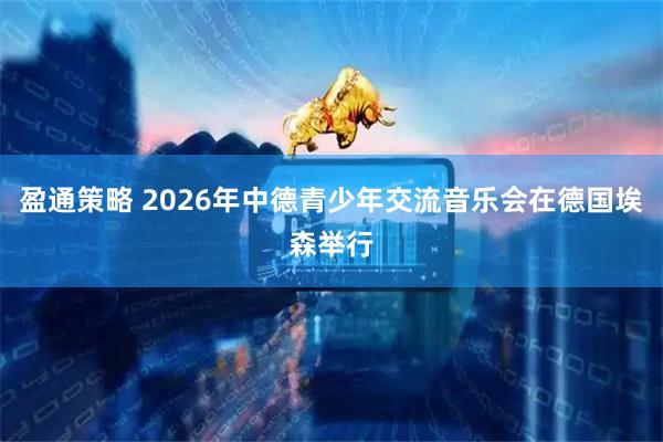 盈通策略 2026年中德青少年交流音乐会在德国埃森举行