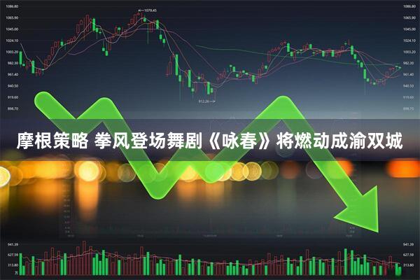 摩根策略 拳风登场舞剧《咏春》将燃动成渝双城