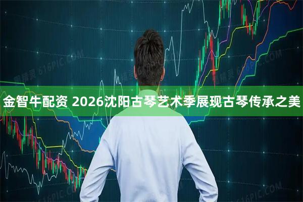 金智牛配资 2026沈阳古琴艺术季展现古琴传承之美